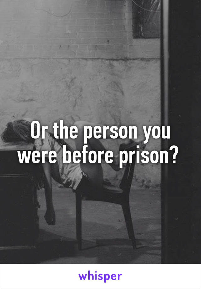 Or the person you were before prison? 