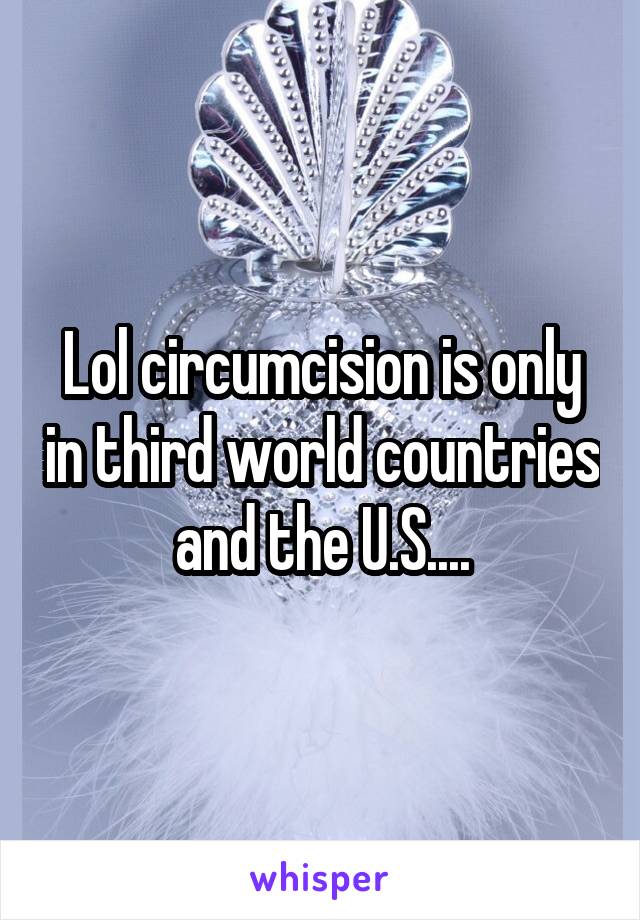 Lol circumcision is only in third world countries and the U.S....