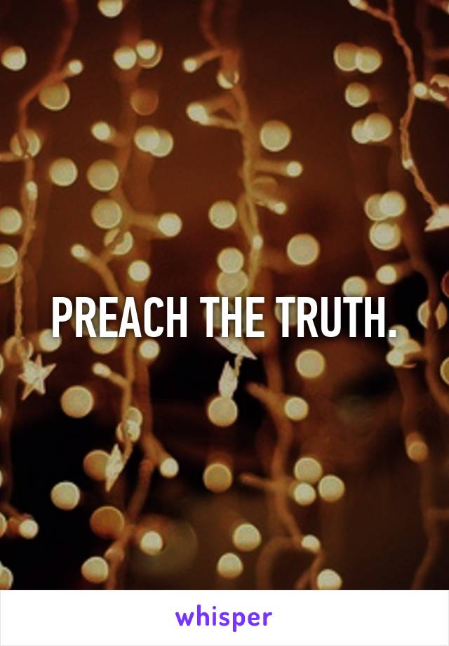 PREACH THE TRUTH.