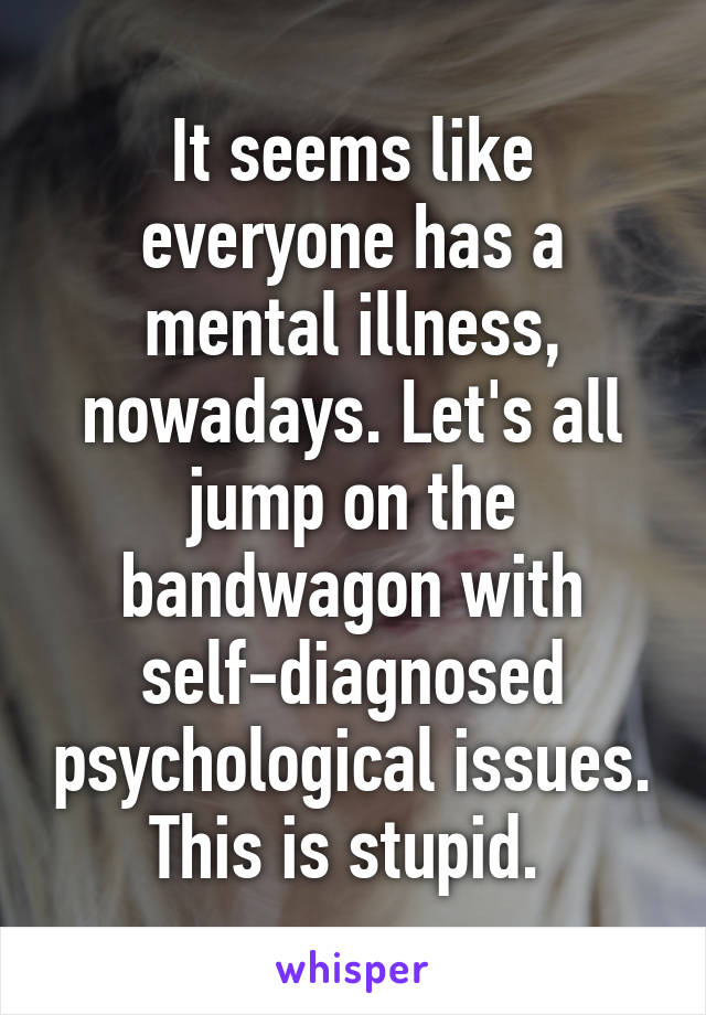 It seems like everyone has a mental illness, nowadays. Let's all jump on the bandwagon with self-diagnosed psychological issues. This is stupid. 