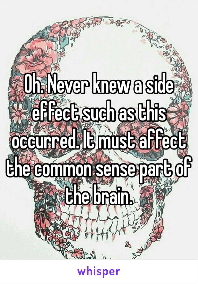 Oh. Never knew a side effect such as this occurred. It must affect the common sense part of the brain.