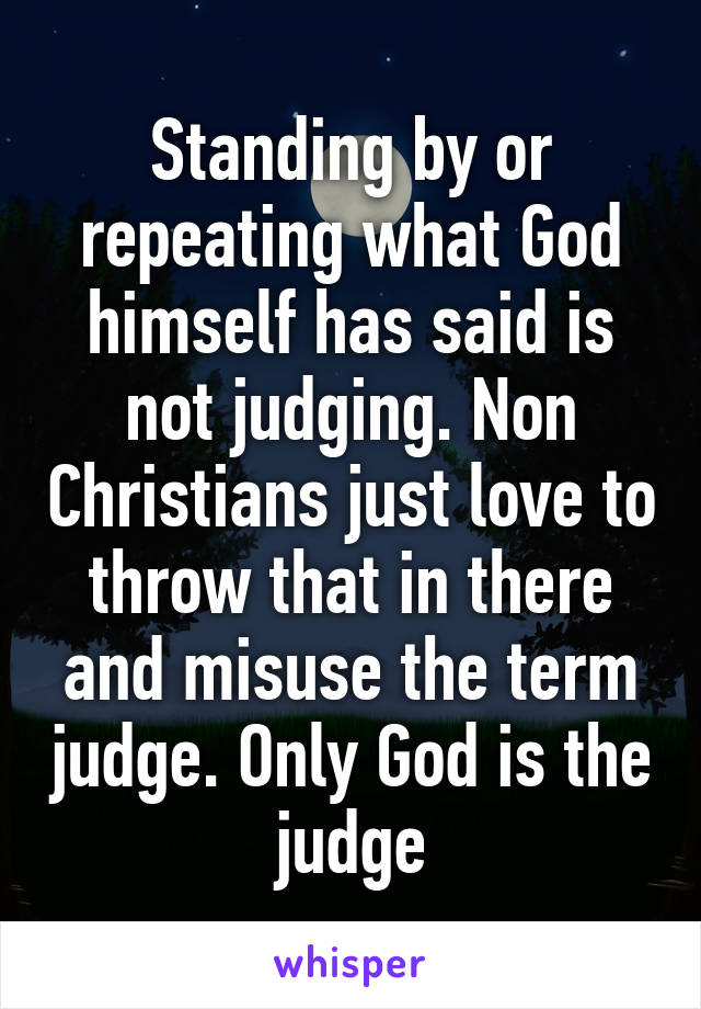 Standing by or repeating what God himself has said is not judging. Non Christians just love to throw that in there and misuse the term judge. Only God is the judge