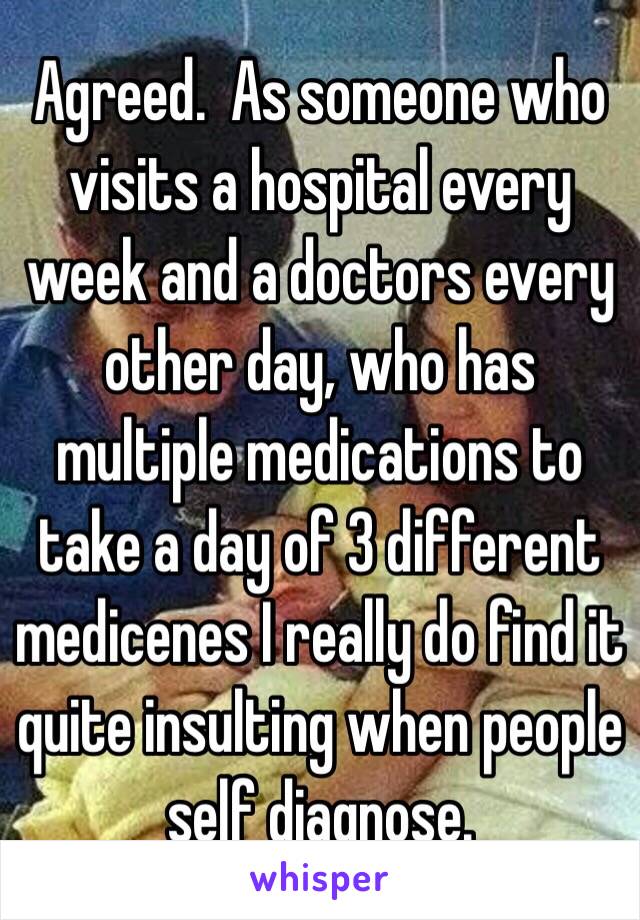 Agreed.  As someone who visits a hospital every week and a doctors every other day, who has multiple medications to take a day of 3 different medicenes I really do find it quite insulting when people self diagnose. 