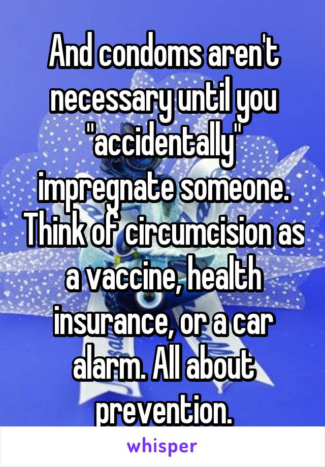 And condoms aren't necessary until you "accidentally" impregnate someone. Think of circumcision as a vaccine, health insurance, or a car alarm. All about prevention.