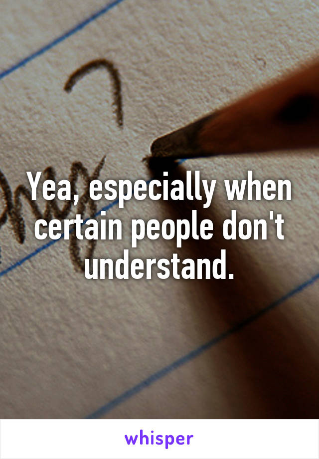 Yea, especially when certain people don't understand.