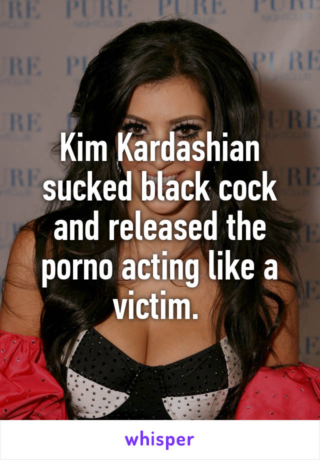 Kim Kardashian sucked black cock and released the porno acting like a victim. 