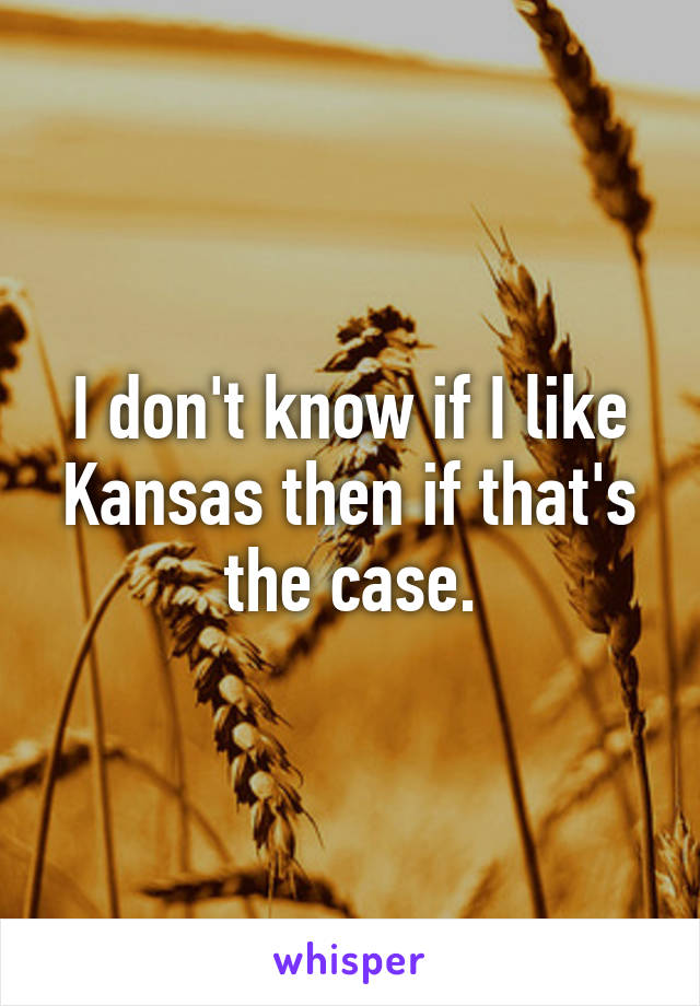 I don't know if I like Kansas then if that's the case.