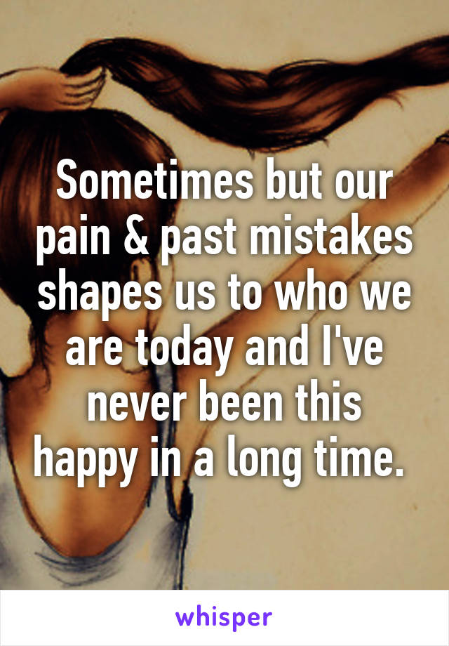 Sometimes but our pain & past mistakes shapes us to who we are today and I've never been this happy in a long time. 