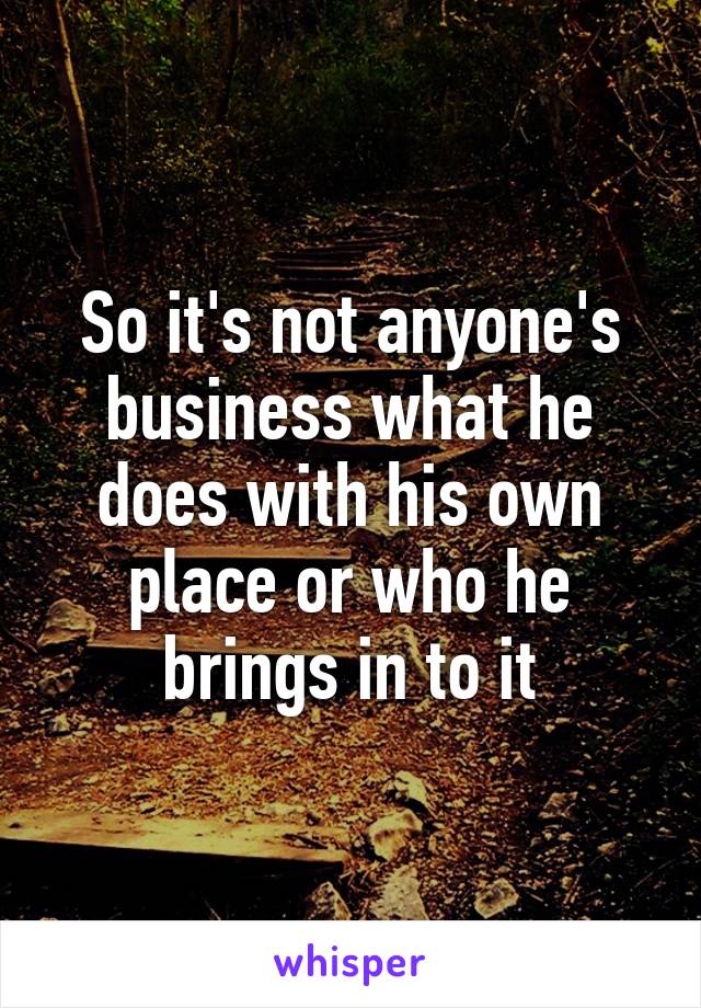 So it's not anyone's business what he does with his own place or who he brings in to it