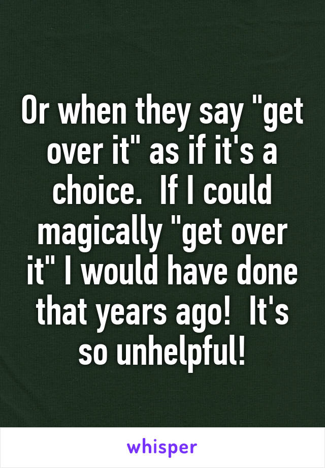 Or when they say "get over it" as if it's a choice.  If I could magically "get over it" I would have done that years ago!  It's so unhelpful!