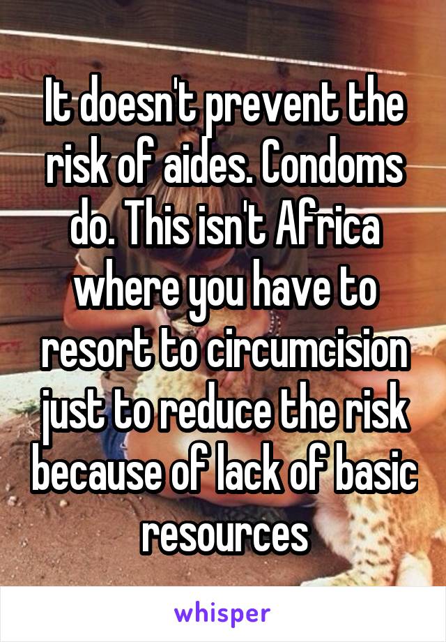 It doesn't prevent the risk of aides. Condoms do. This isn't Africa where you have to resort to circumcision just to reduce the risk because of lack of basic resources