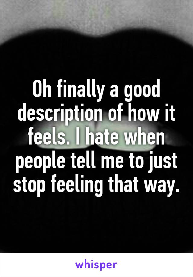 Oh finally a good description of how it feels. I hate when people tell me to just stop feeling that way.