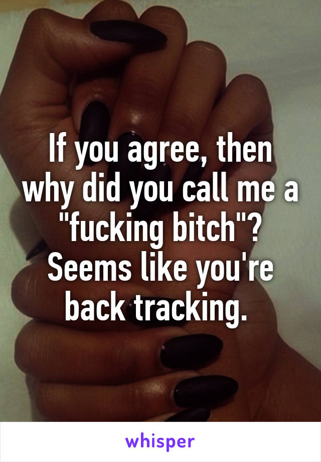 If you agree, then why did you call me a "fucking bitch"? Seems like you're back tracking. 