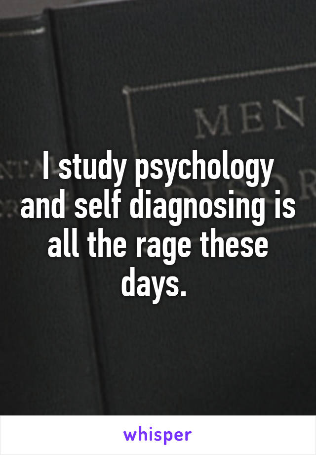 I study psychology and self diagnosing is all the rage these days. 