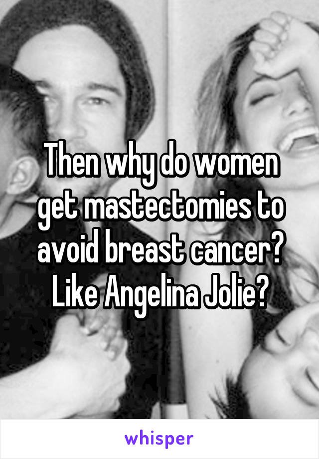 Then why do women get mastectomies to avoid breast cancer? Like Angelina Jolie?