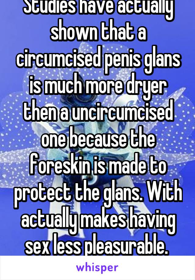 Studies have actually shown that a circumcised penis glans is much more dryer then a uncircumcised one because the foreskin is made to protect the glans. With actually makes having sex less pleasurable. 
