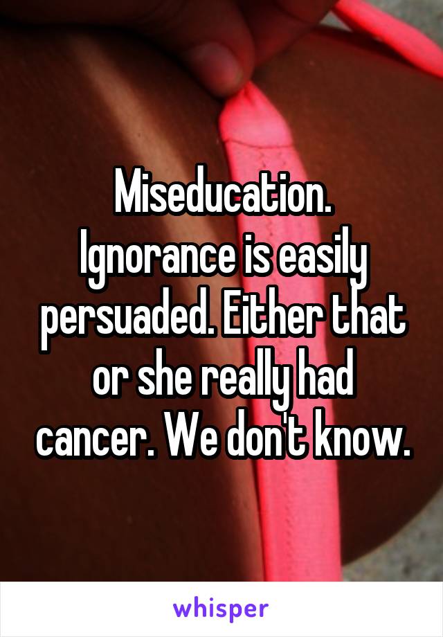 Miseducation.
Ignorance is easily persuaded. Either that or she really had cancer. We don't know.