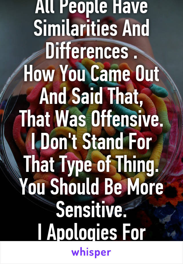 All People Have Similarities And Differences .
How You Came Out And Said That,
That Was Offensive.
I Don't Stand For That Type of Thing.
You Should Be More Sensitive.
I Apologies For Being Over Baring