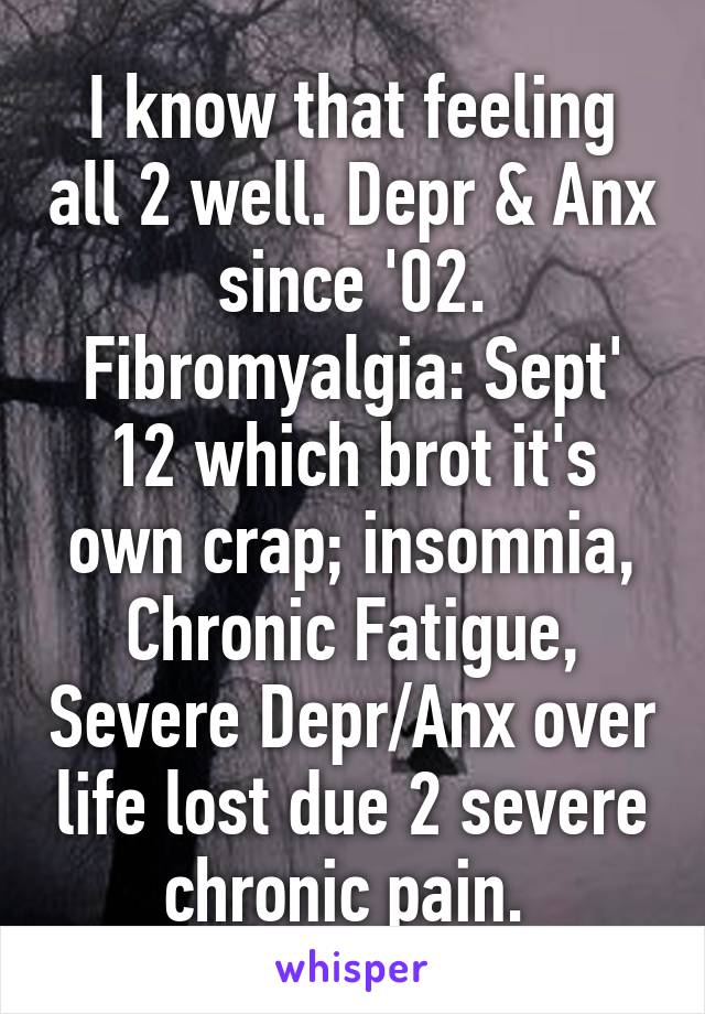 I know that feeling all 2 well. Depr & Anx since '02. Fibromyalgia: Sept' 12 which brot it's own crap; insomnia, Chronic Fatigue, Severe Depr/Anx over life lost due 2 severe chronic pain. 