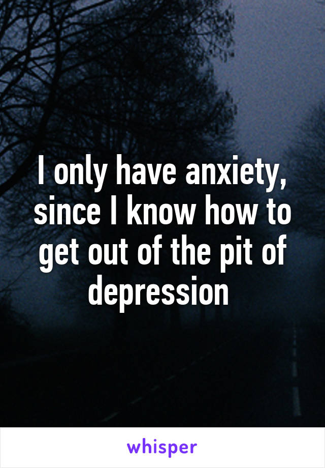 I only have anxiety, since I know how to get out of the pit of depression 