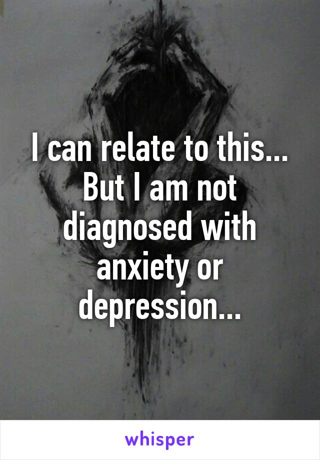 I can relate to this...
But I am not diagnosed with anxiety or depression...