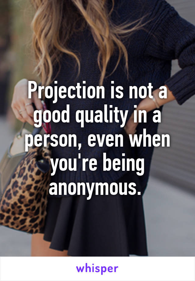 Projection is not a good quality in a person, even when you're being anonymous. 