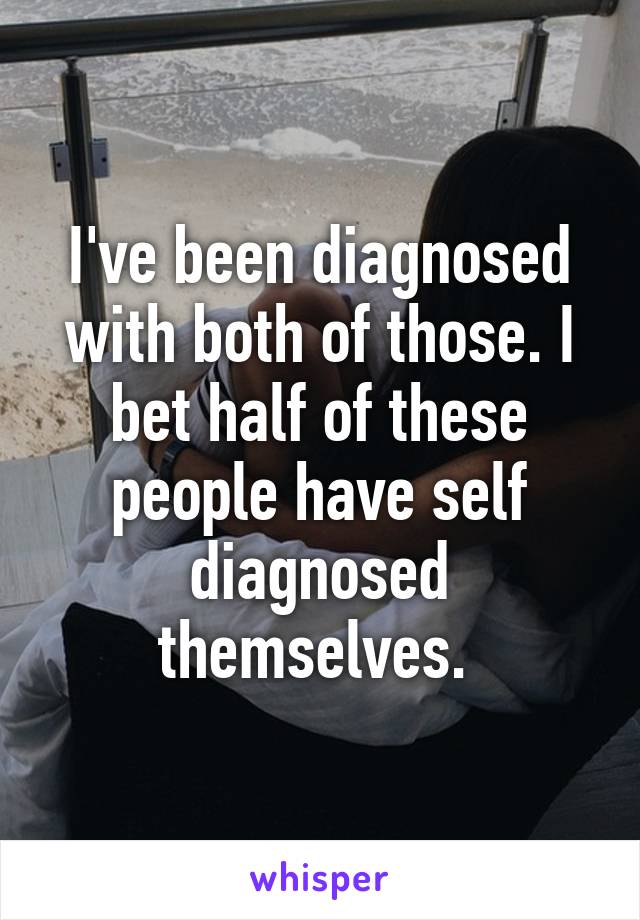 I've been diagnosed with both of those. I bet half of these people have self diagnosed themselves. 