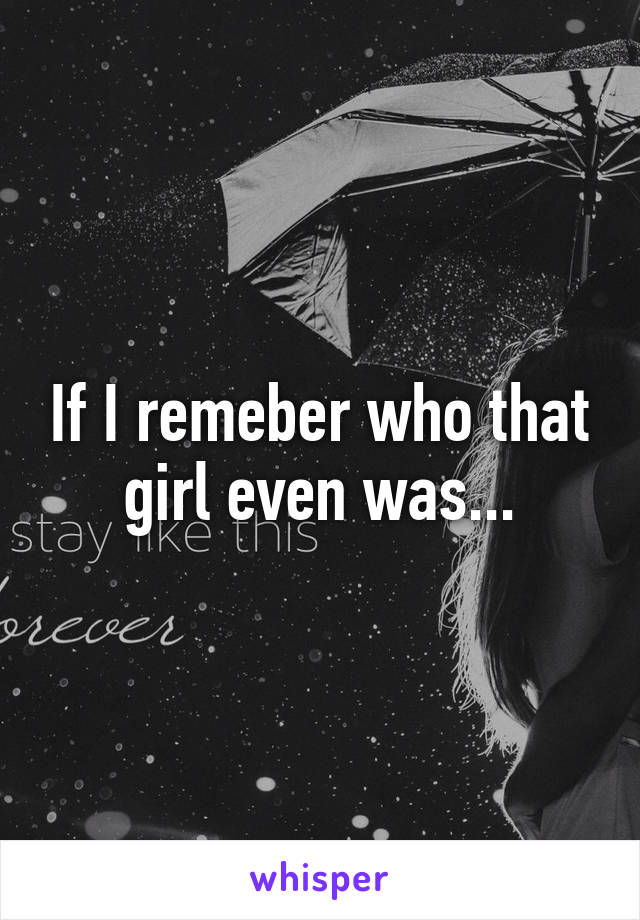 If I remeber who that girl even was...