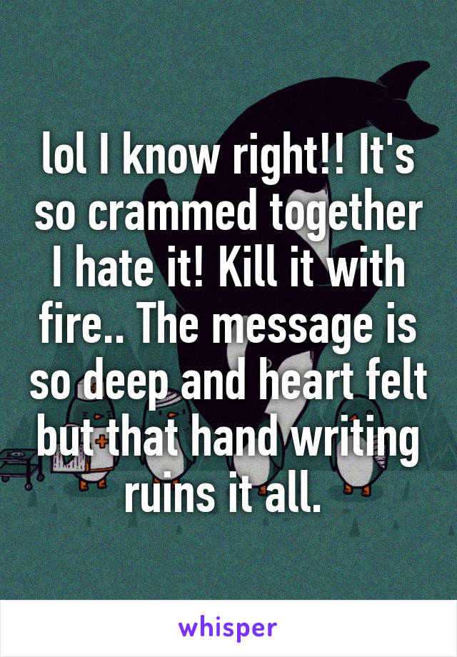 lol I know right!! It's so crammed together I hate it! Kill it with fire.. The message is so deep and heart felt but that hand writing ruins it all. 