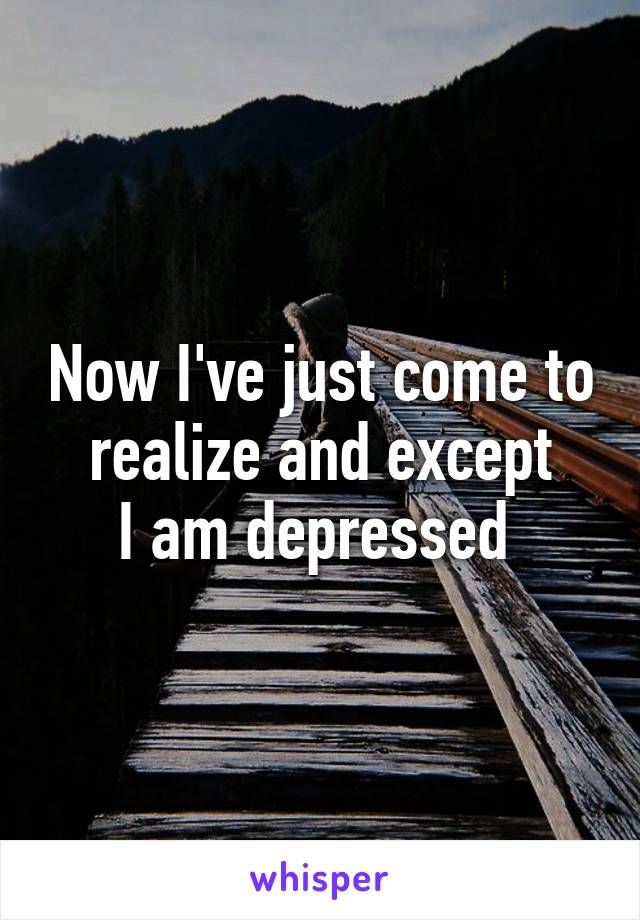 Now I've just come to realize and except
I am depressed 