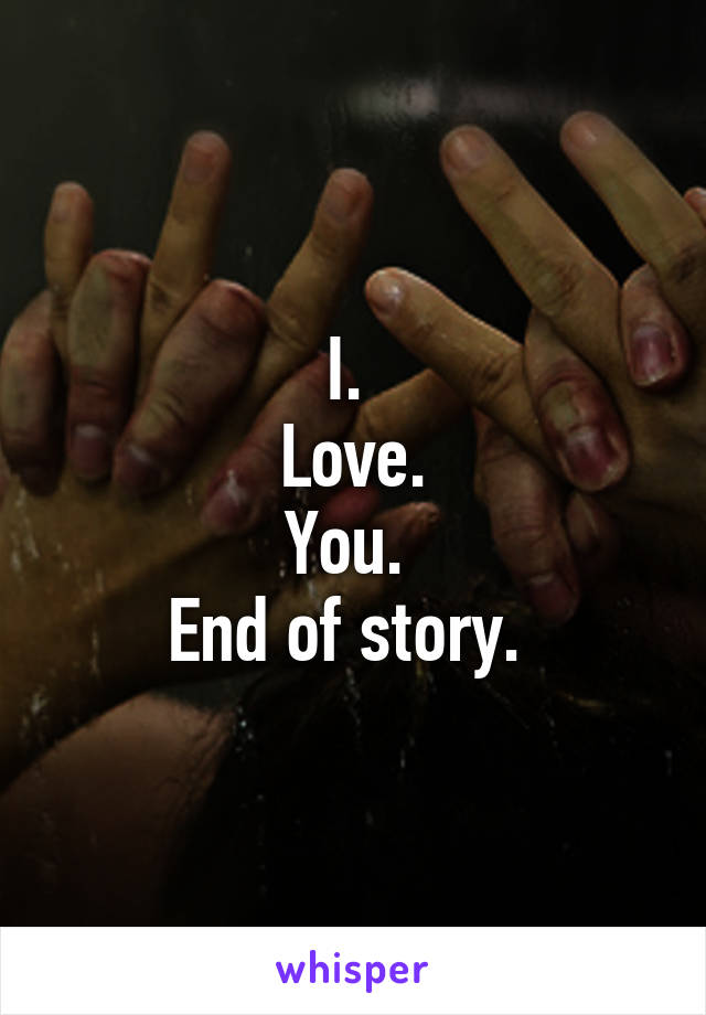 I. 
Love.
You. 
End of story. 