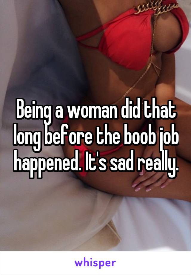 Being a woman did that long before the boob job happened. It's sad really.