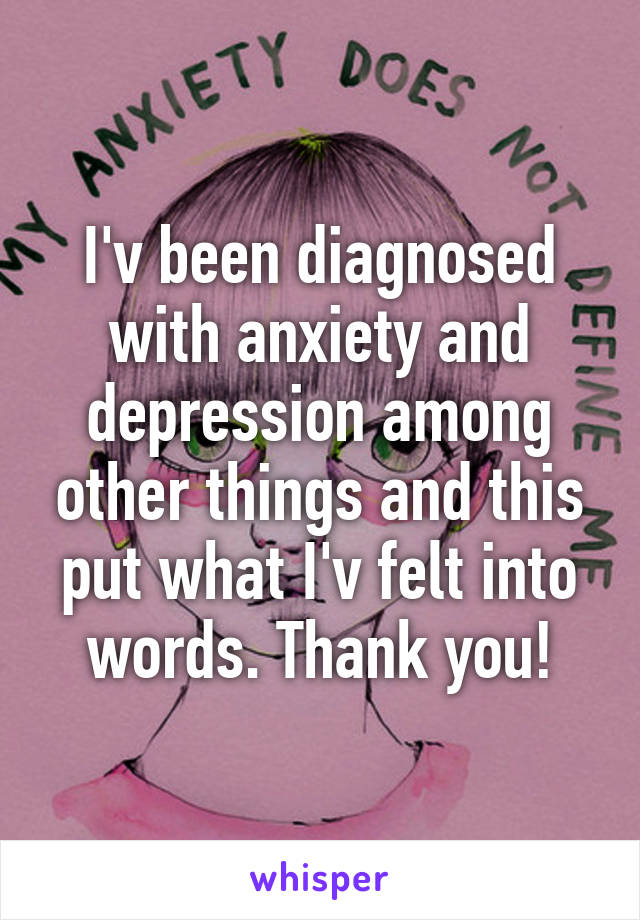 I'v been diagnosed with anxiety and depression among other things and this put what I'v felt into words. Thank you!