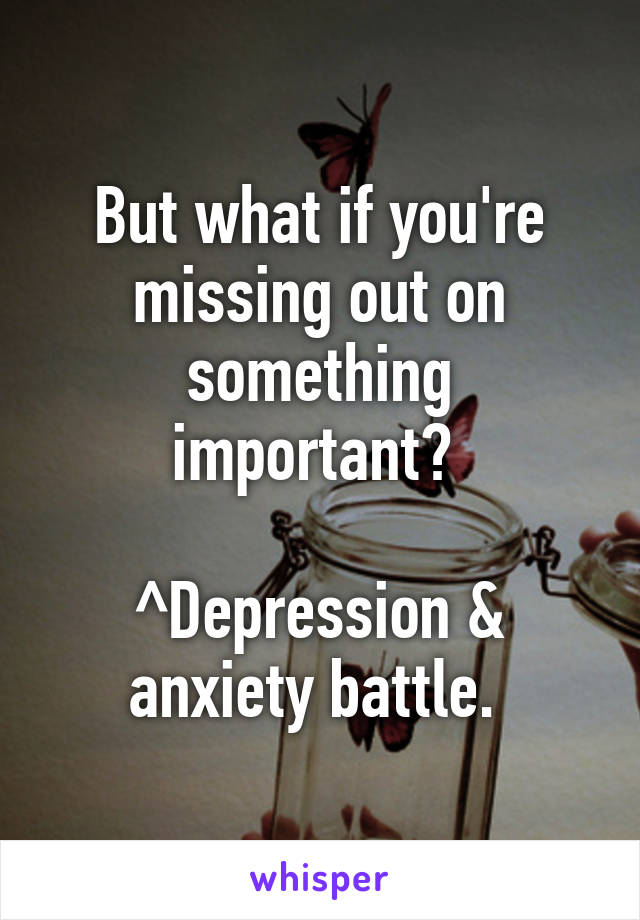 But what if you're missing out on something important? 

^Depression & anxiety battle. 