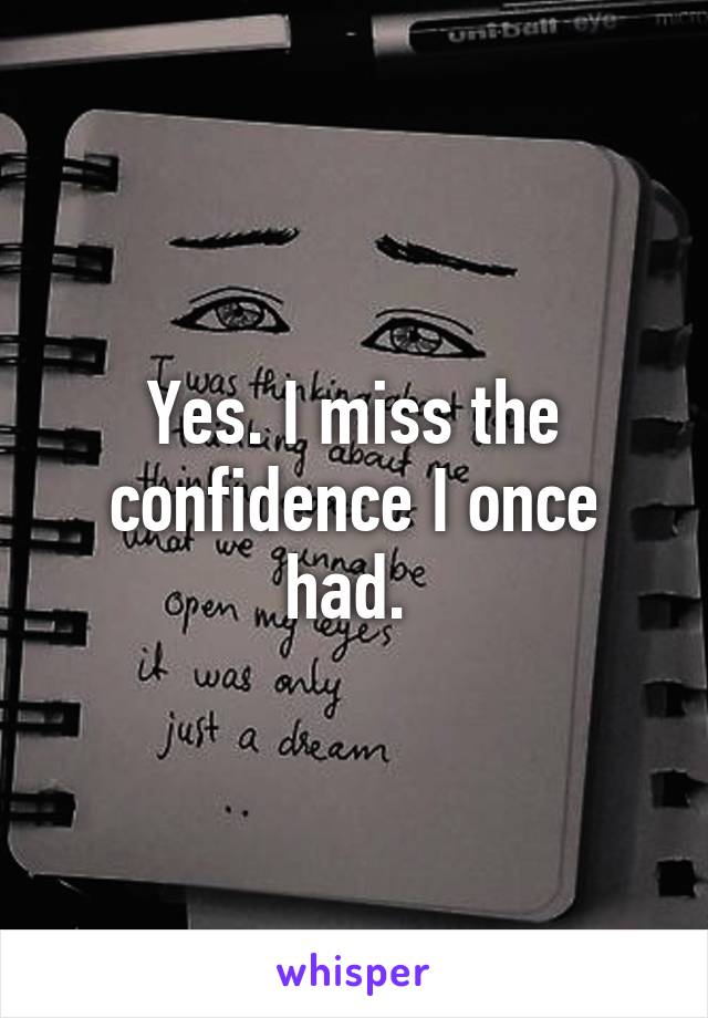 Yes. I miss the confidence I once had. 