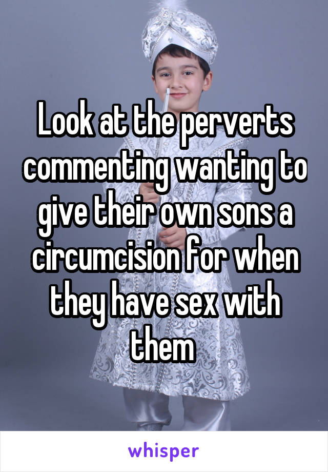 Look at the perverts commenting wanting to give their own sons a circumcision for when they have sex with them 