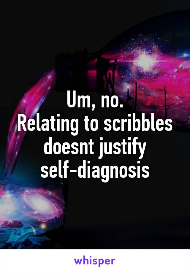 Um, no.
Relating to scribbles doesnt justify self-diagnosis