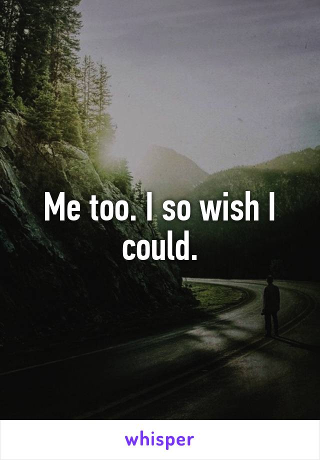 Me too. I so wish I could.