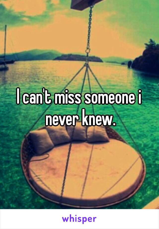 I can't miss someone i never knew.
