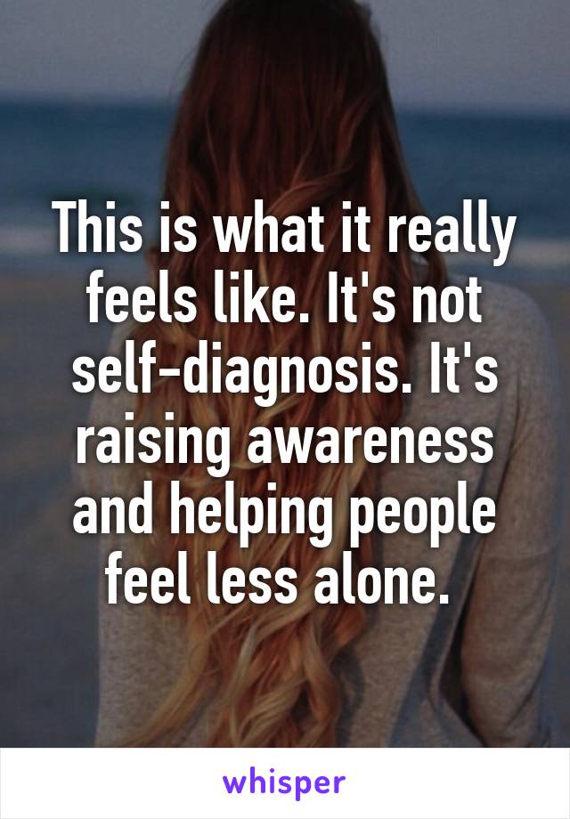 This is what it really feels like. It's not self-diagnosis. It's raising awareness and helping people feel less alone. 