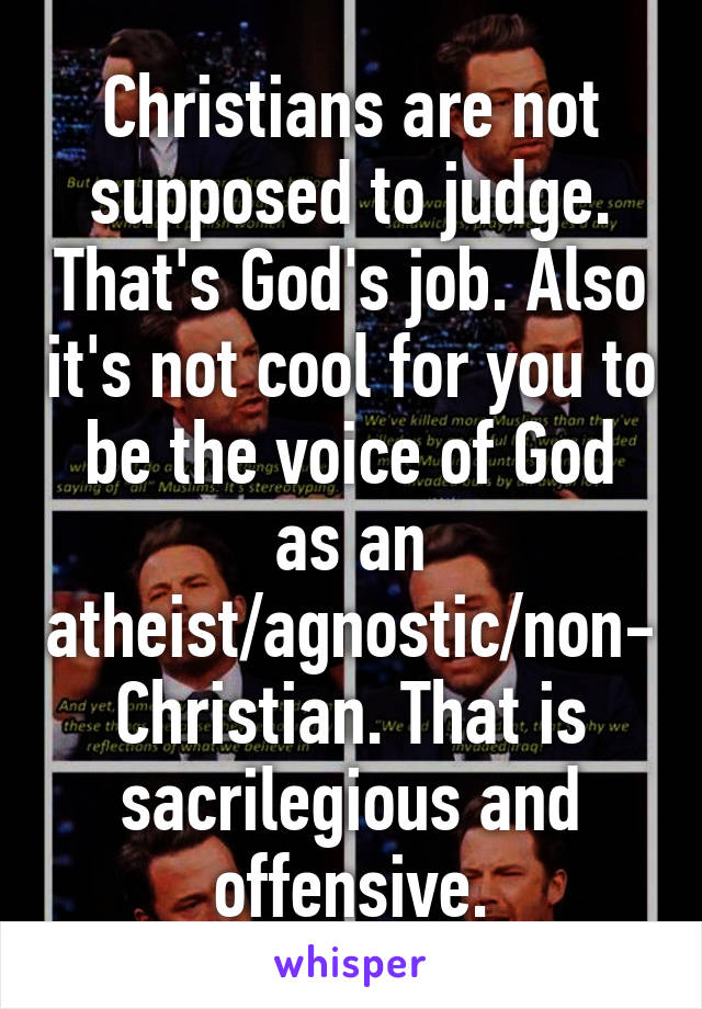 Christians are not supposed to judge. That's God's job. Also it's not cool for you to be the voice of God as an atheist/agnostic/non-Christian. That is sacrilegious and offensive.