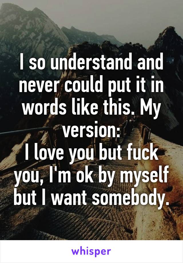 I so understand and never could put it in words like this. My version:
I love you but fuck you, I'm ok by myself but I want somebody.