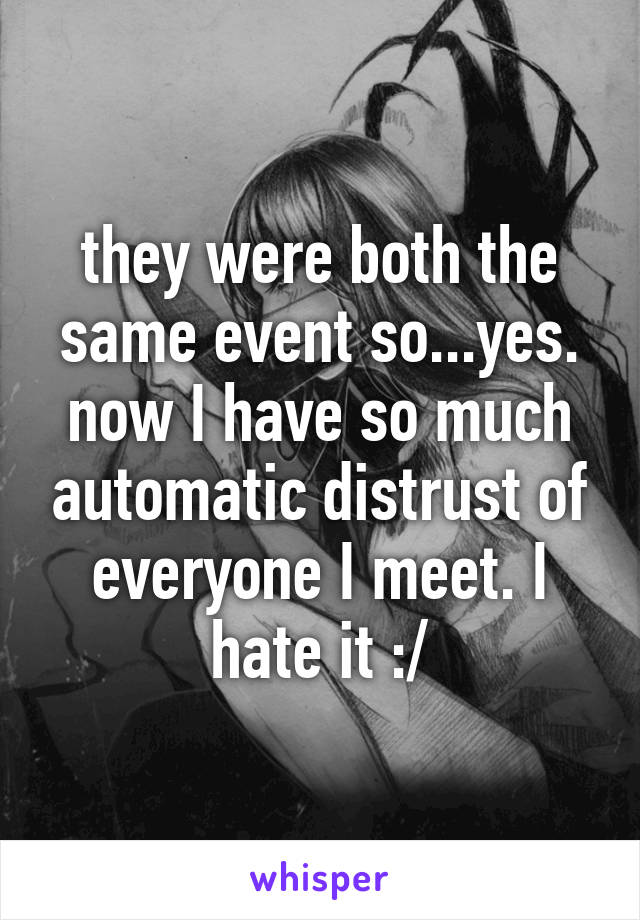 they were both the same event so...yes. now I have so much automatic distrust of everyone I meet. I hate it :/