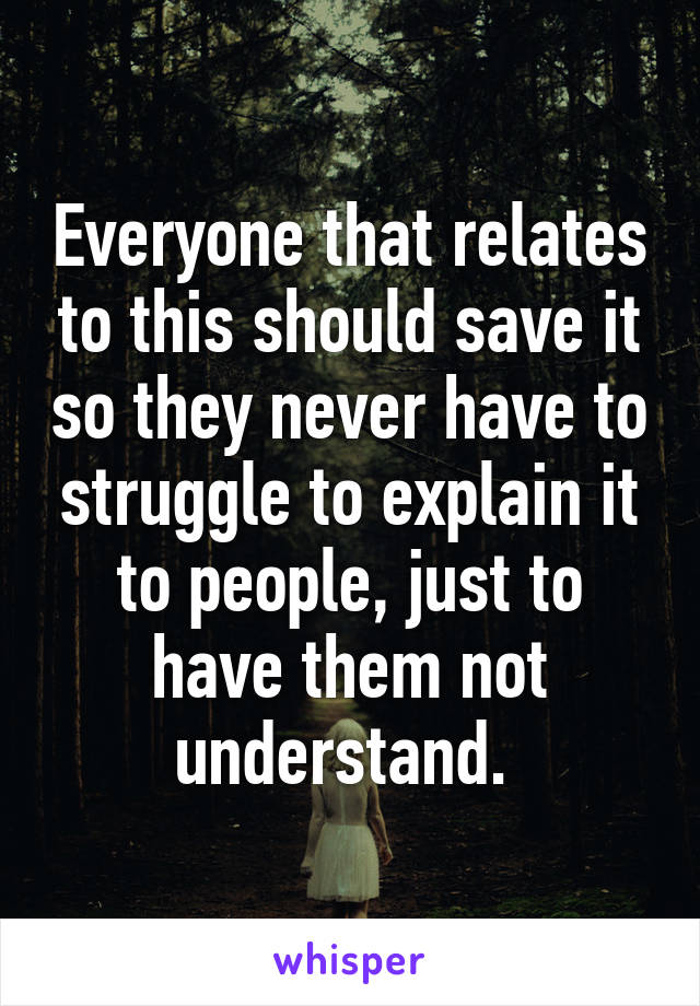 Everyone that relates to this should save it so they never have to struggle to explain it to people, just to have them not understand. 