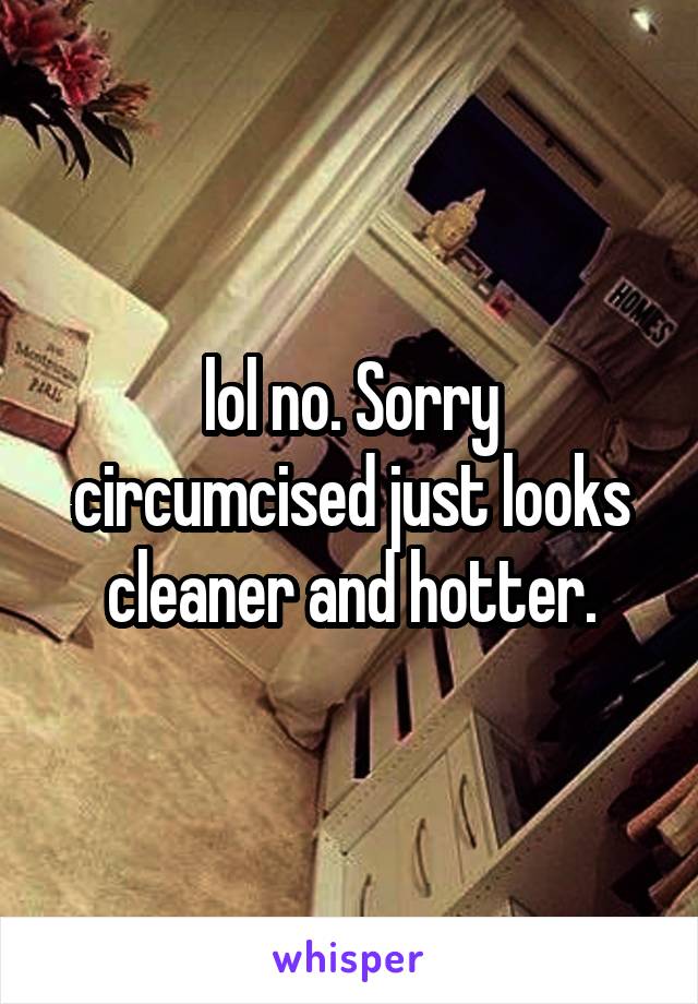 lol no. Sorry circumcised just looks cleaner and hotter.