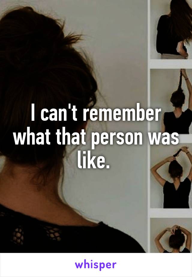 I can't remember what that person was like. 