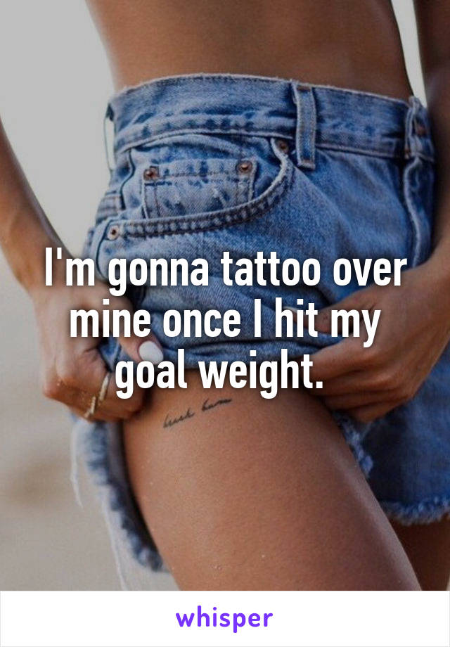 I'm gonna tattoo over mine once I hit my goal weight. 