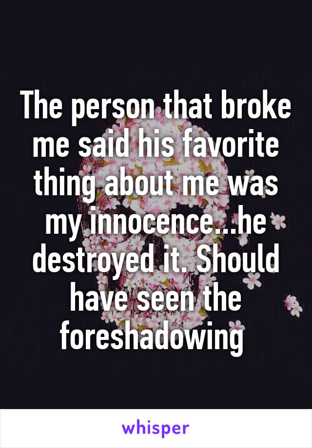 The person that broke me said his favorite thing about me was my innocence...he destroyed it. Should have seen the foreshadowing 