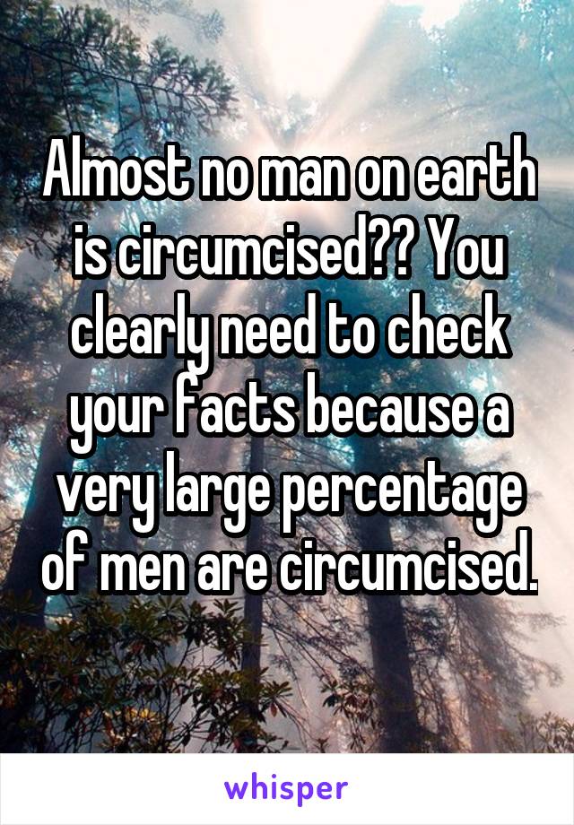 Almost no man on earth is circumcised?? You clearly need to check your facts because a very large percentage of men are circumcised.   