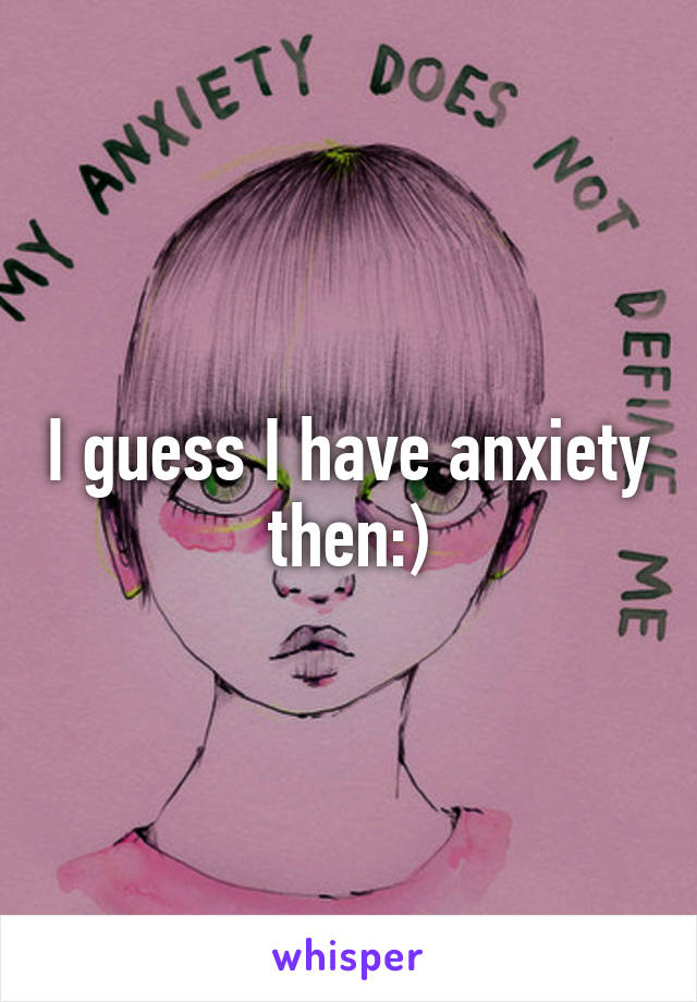 I guess I have anxiety then:)